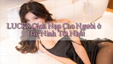 luck8 cách nạp cho người ở Bắc Ninh tốt nhất