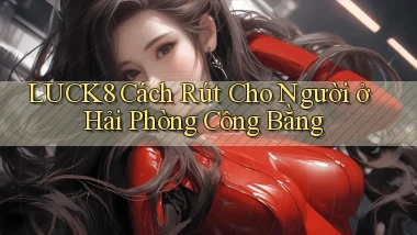 luck8 cách rút cho người ở Hải Phòng công bằng