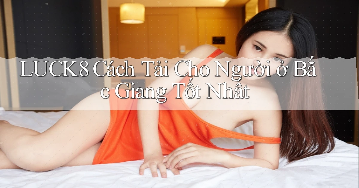 luck8 cách tải cho người ở Bắc Giang tốt nhất