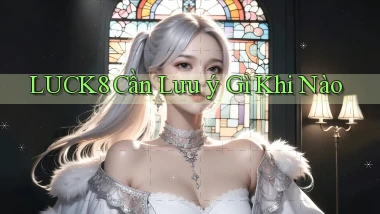 luck8 cần lưu ý gì khi nào