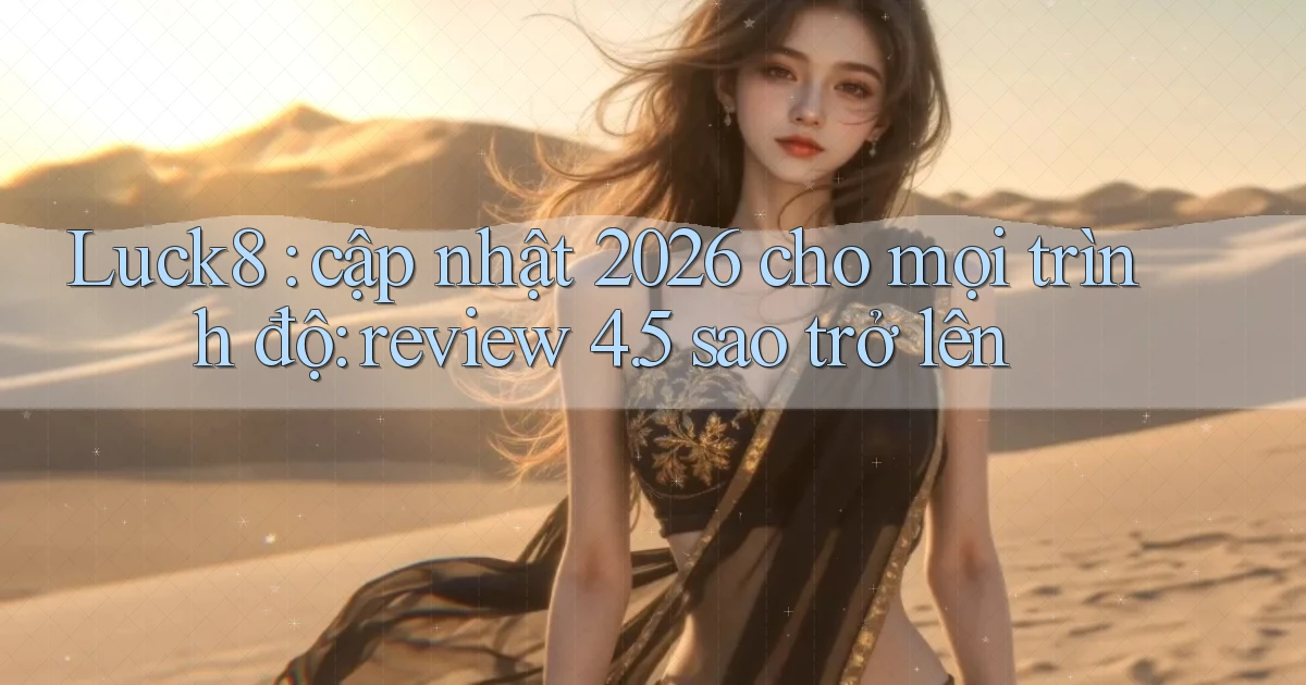 Luck8 cập nhật 2026 cho mọi trình độ review 4.5 sao trở lên