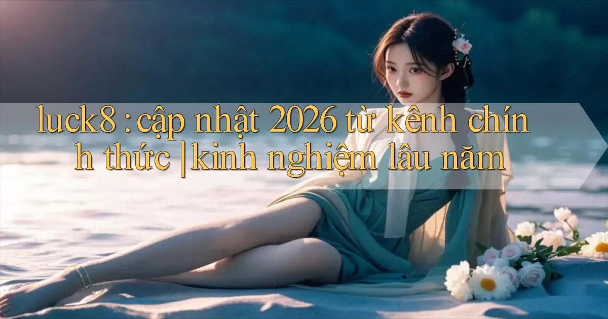 luck8 cập nhật 2026 từ kênh chính thức kinh nghiệm lâu năm