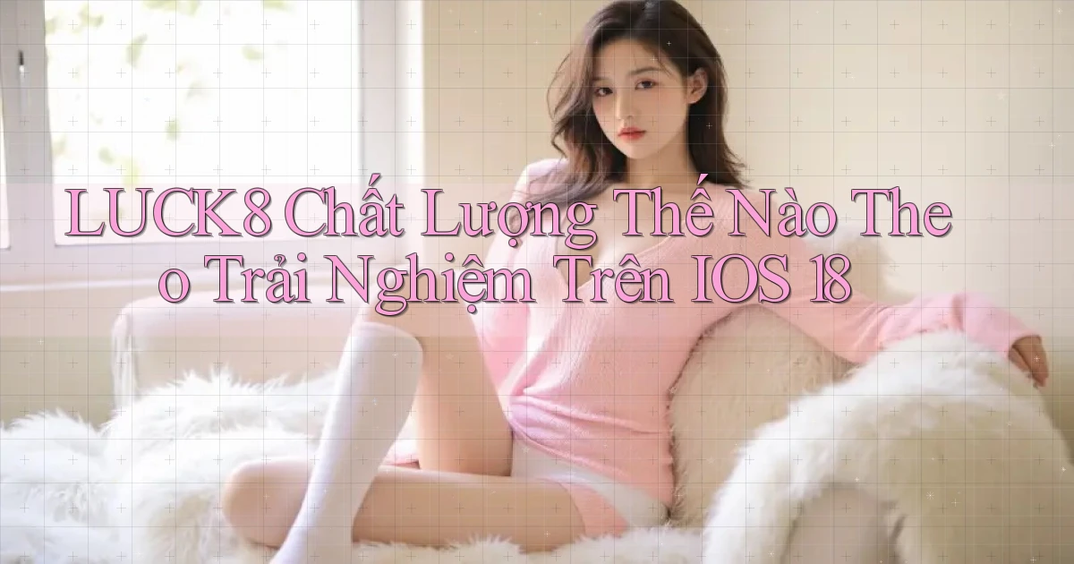 Luck8 chất lượng thế nào theo trải nghiệm trên iOS 18