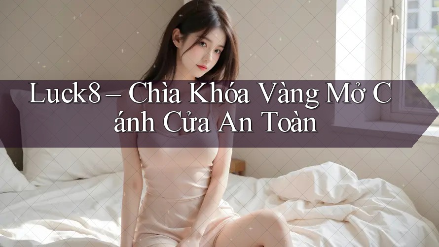 Luck8 – Chìa Khóa Vàng Mở Cánh Cửa An Toàn