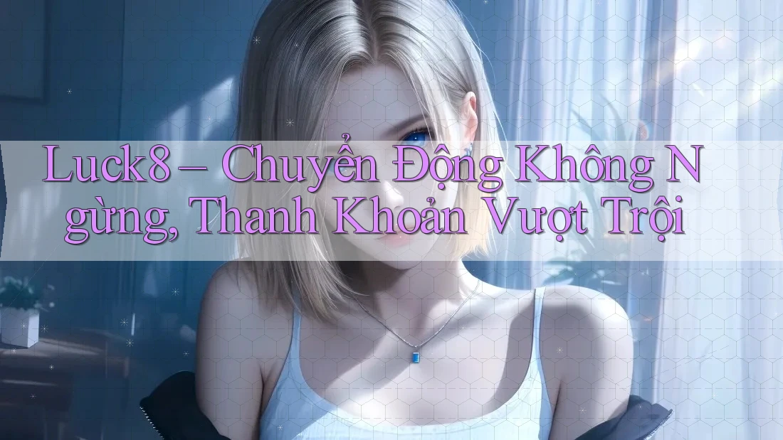 Luck8 – Chuyển Động Không Ngừng, Thanh Khoản Vượt Trội