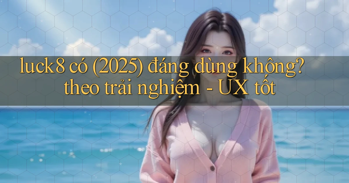 luck8 có (2025) đáng dùng không theo trải nghiệm   UX tốt