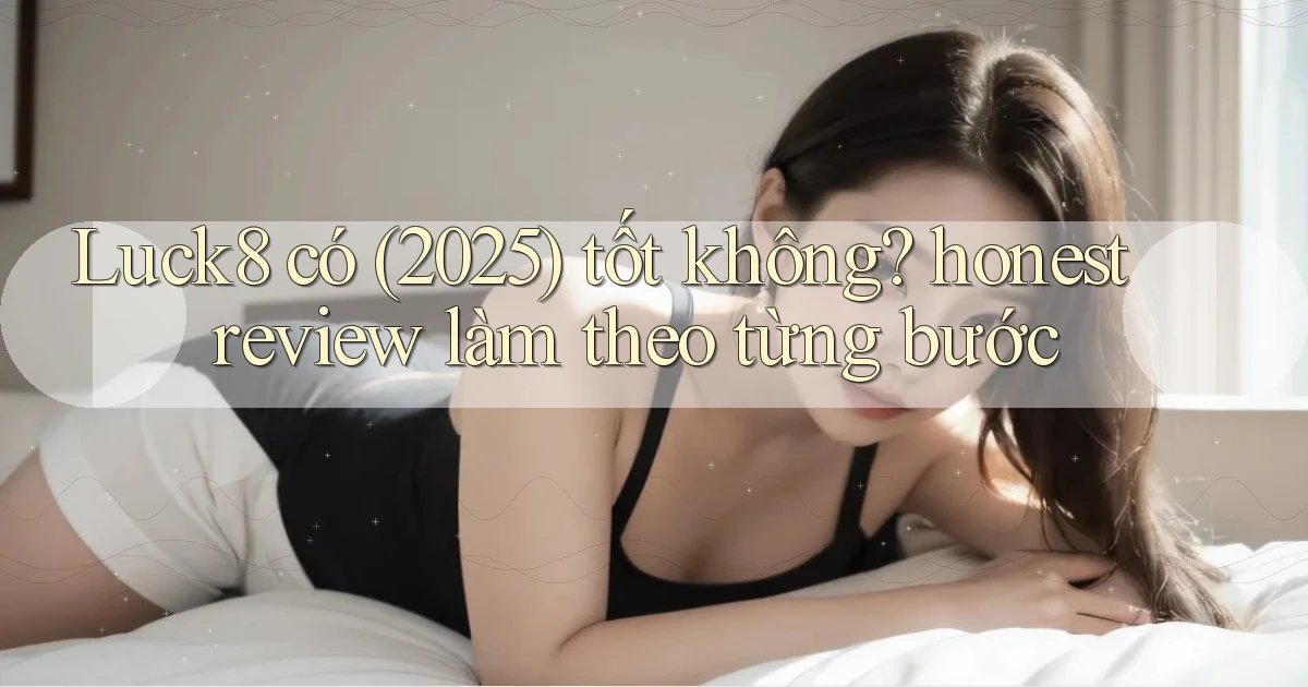 Luck8 có (2025) tốt không honest review làm theo từng bước