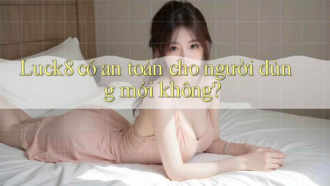 Luck8 có an toàn cho người dùng mới không? Luck8 có an toàn cho người dùng mới không?