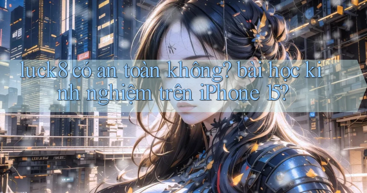 luck8 có an toàn không bài học kinh nghiệm trên iPhone 15