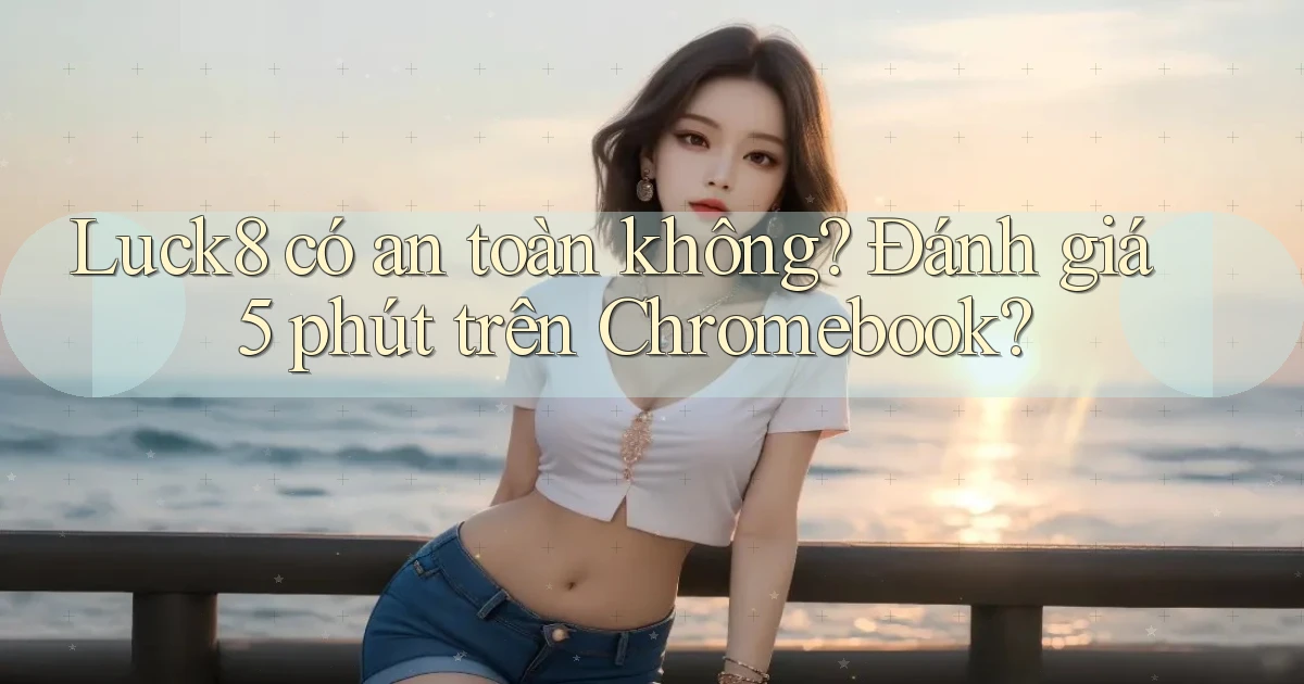 luck8 có an toàn không đánh giá 5 phút trên Chromebook