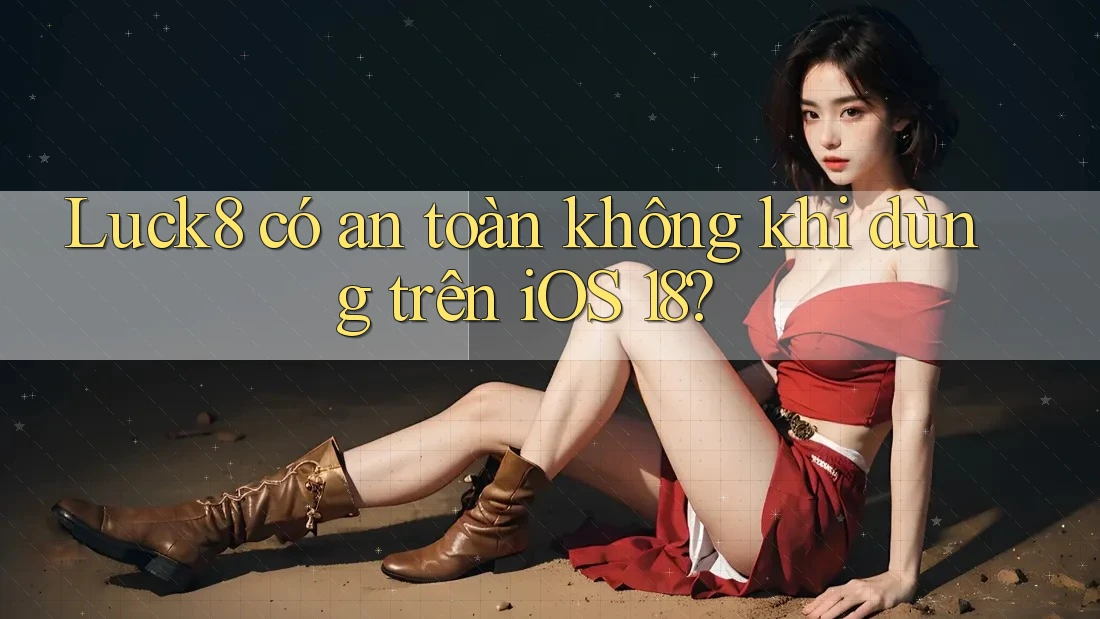 Luck8 có an toàn không khi dùng trên iOS 18? Luck8 có an toàn không khi dùng trên iOS 18?