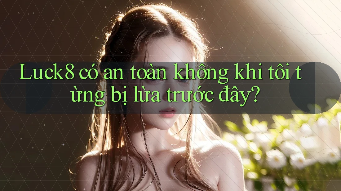 Luck8 có an toàn không khi tôi từng bị lừa trước đây? Luck8 có an toàn không khi tôi từng bị lừa trước đây?
