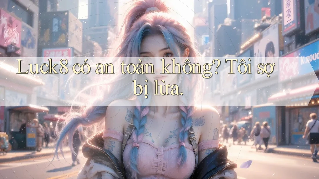 Luck8 có an toàn không? Tôi sợ bị lừa.