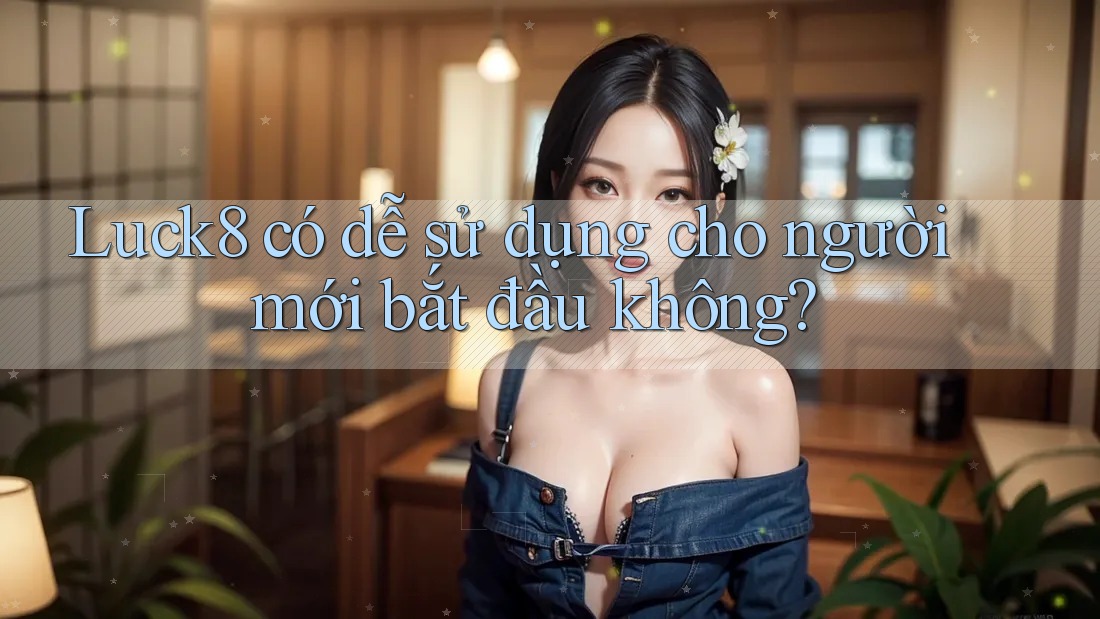Luck8 có dễ sử dụng cho người mới bắt đầu không?