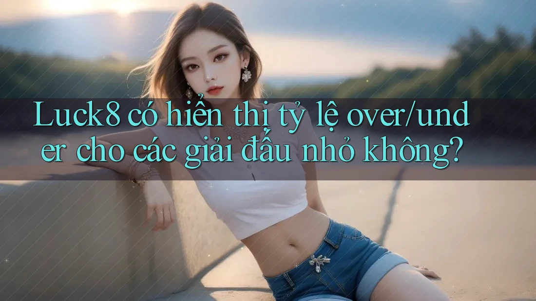 Luck8 có hiển thị tỷ lệ over/under cho các giải đấu nhỏ không? Luck8 có hiển thị tỷ lệ over/under cho các giải đấu nhỏ không?