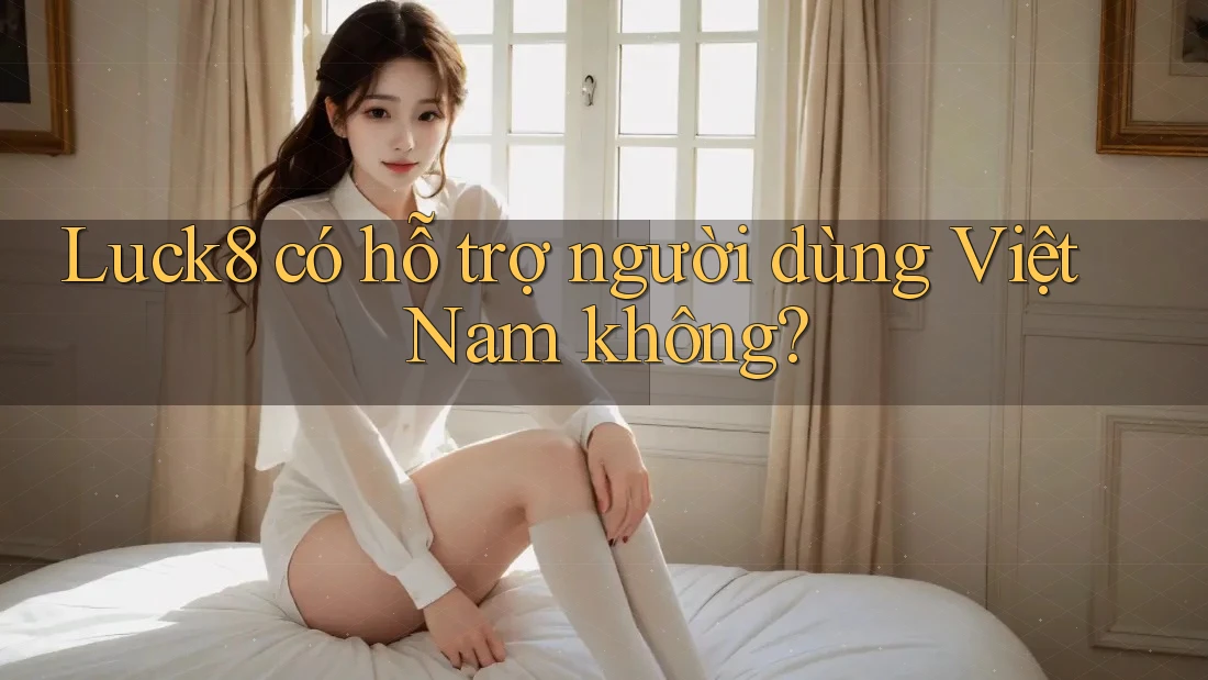 Luck8 có hỗ trợ người dùng Việt Nam không?