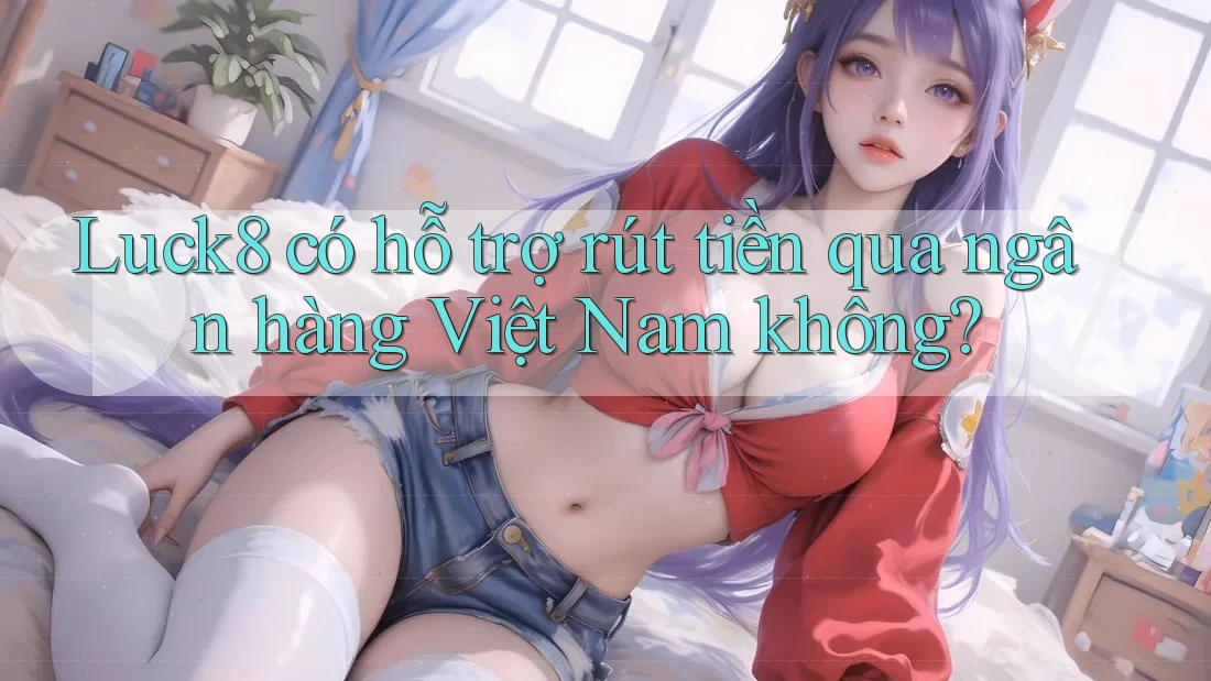 Luck8 có hỗ trợ rút tiền qua ngân hàng Việt Nam không?