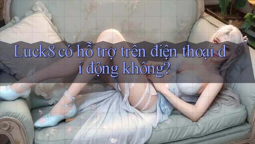 Luck8 có hỗ trợ trên điện thoại di động không?