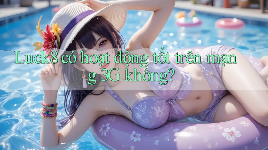 Luck8 có hoạt động tốt trên mạng 3G không?