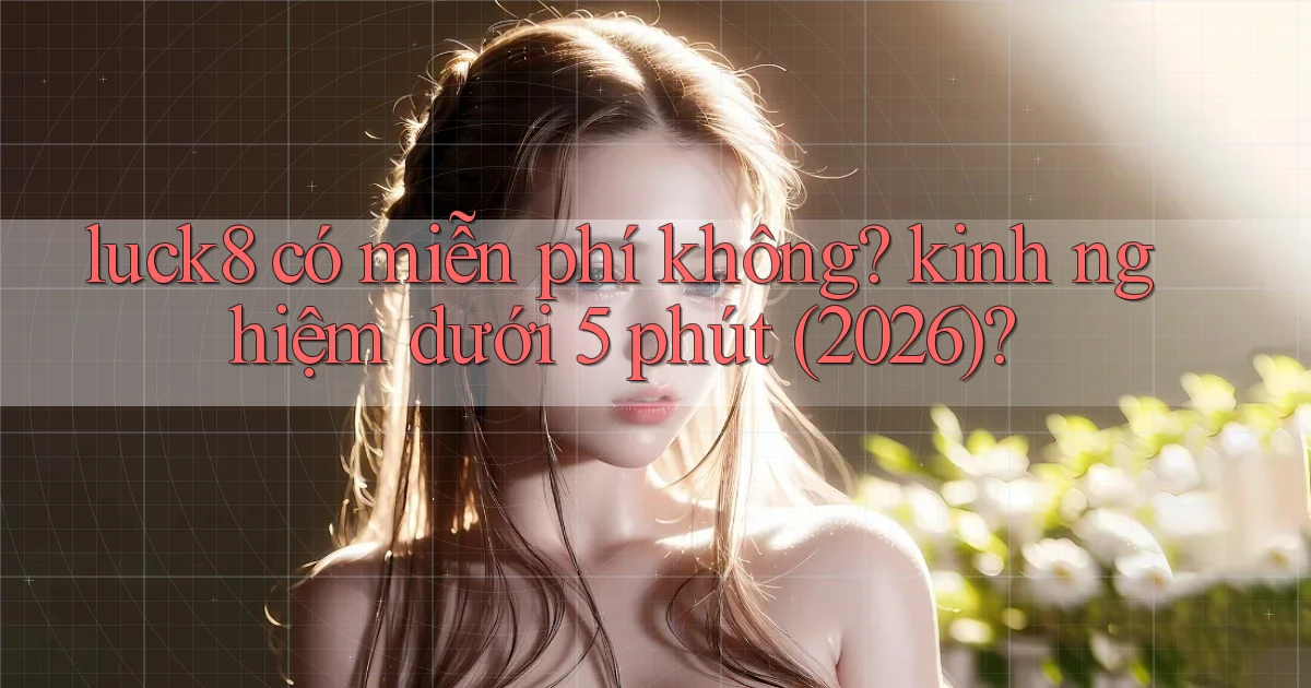 luck8 có miễn phí không kinh nghiệm dưới 5 phút (2026)