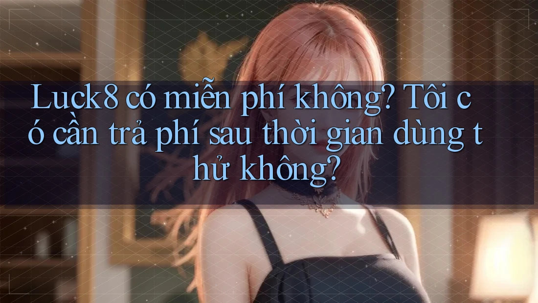 Luck8 có miễn phí không? Tôi có cần trả phí sau thời gian dùng thử không?