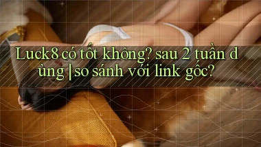 Luck8 có tốt không sau 2 tuần dùng so sánh với link gốc