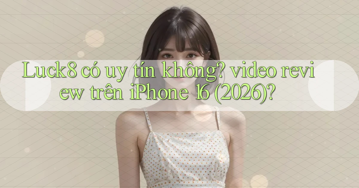 Luck8 có uy tín không video review trên iPhone 16 (2026)