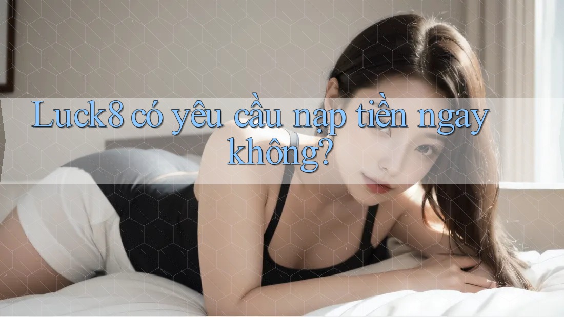 Luck8 có yêu cầu nạp tiền ngay không? Luck8 có yêu cầu nạp tiền ngay không?