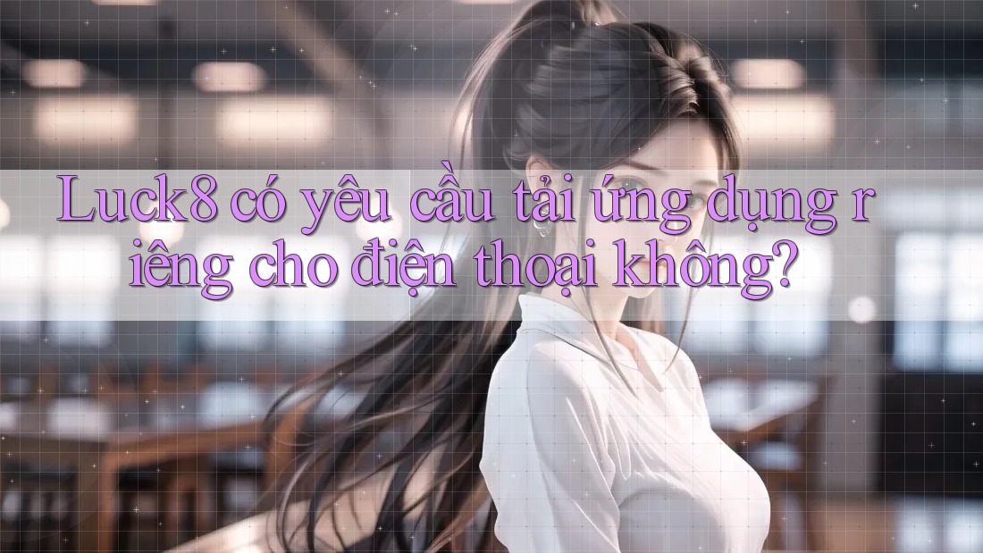 Luck8 có yêu cầu tải ứng dụng riêng cho điện thoại không?