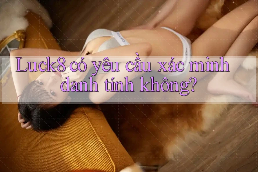 Luck8 có yêu cầu xác minh danh tính không? Luck8 có yêu cầu xác minh danh tính không?