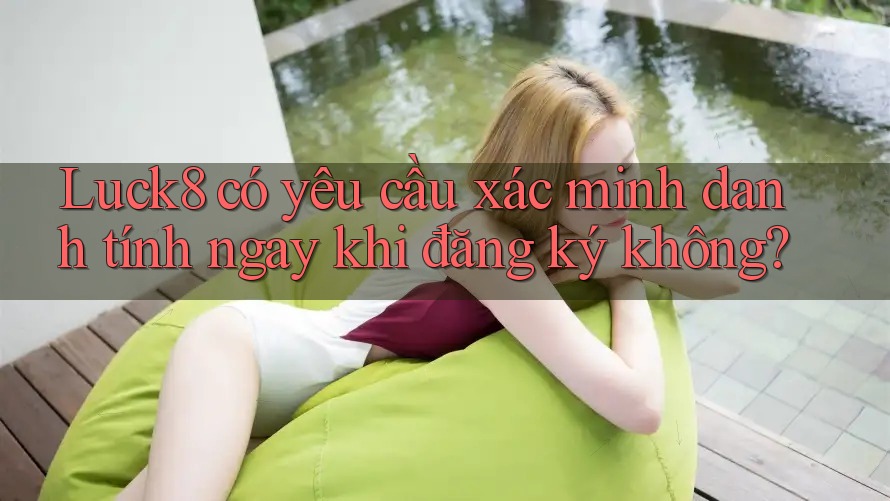 Luck8 có yêu cầu xác minh danh tính ngay khi đăng ký không?