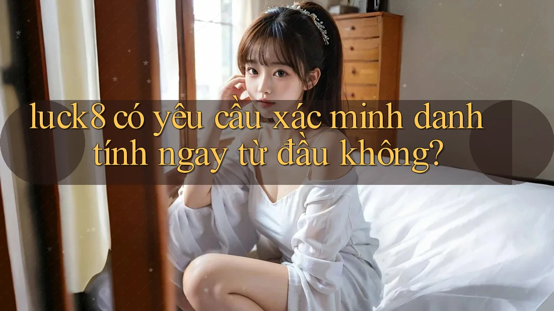 luck8 có yêu cầu xác minh danh tính ngay từ đầu không?