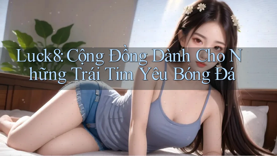 Luck8: Cộng Đồng Dành Cho Những Trái Tim Yêu Bóng Đá