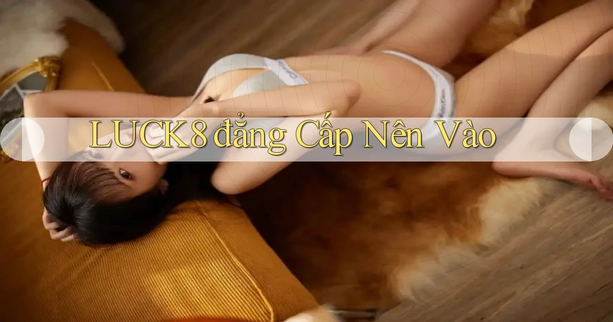 luck8 đẳng cấp nên vào