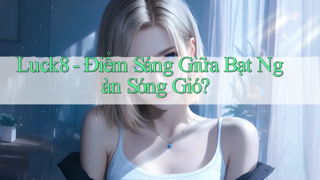 Luck8 - Điểm Sáng Giữa Bạt Ngàn Sóng Gió?