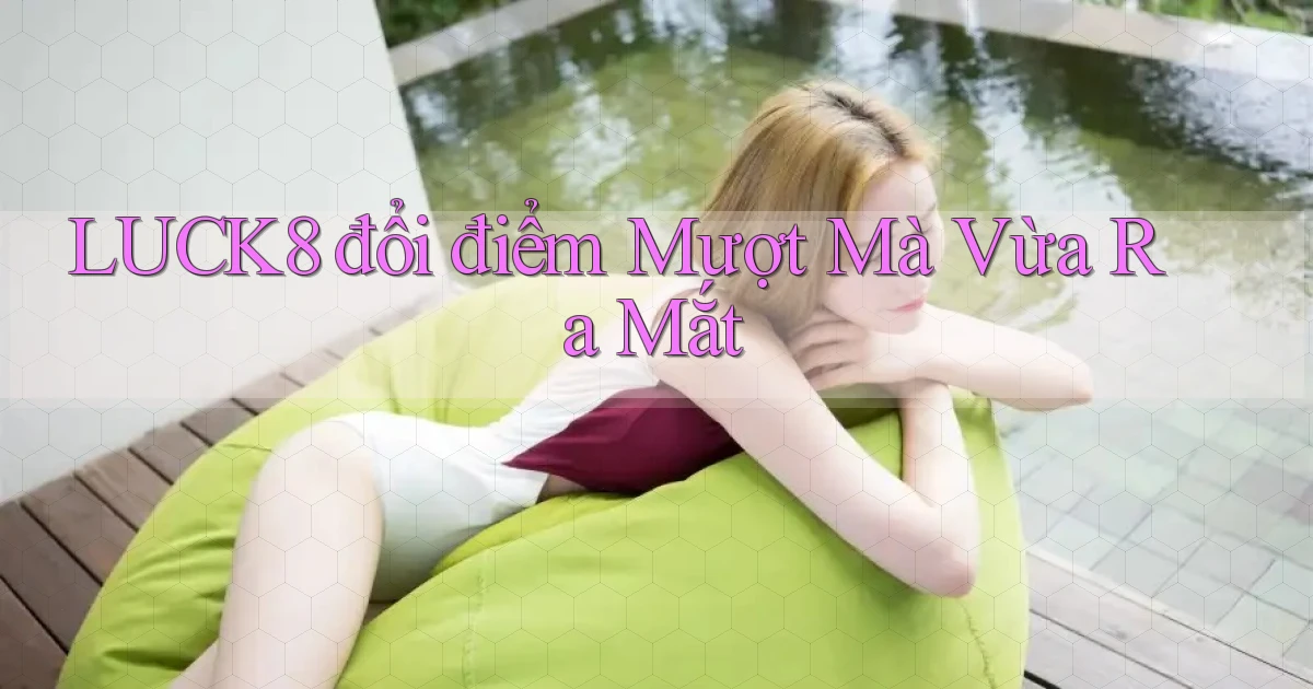 luck8 đổi điểm mượt mà vừa ra mắt