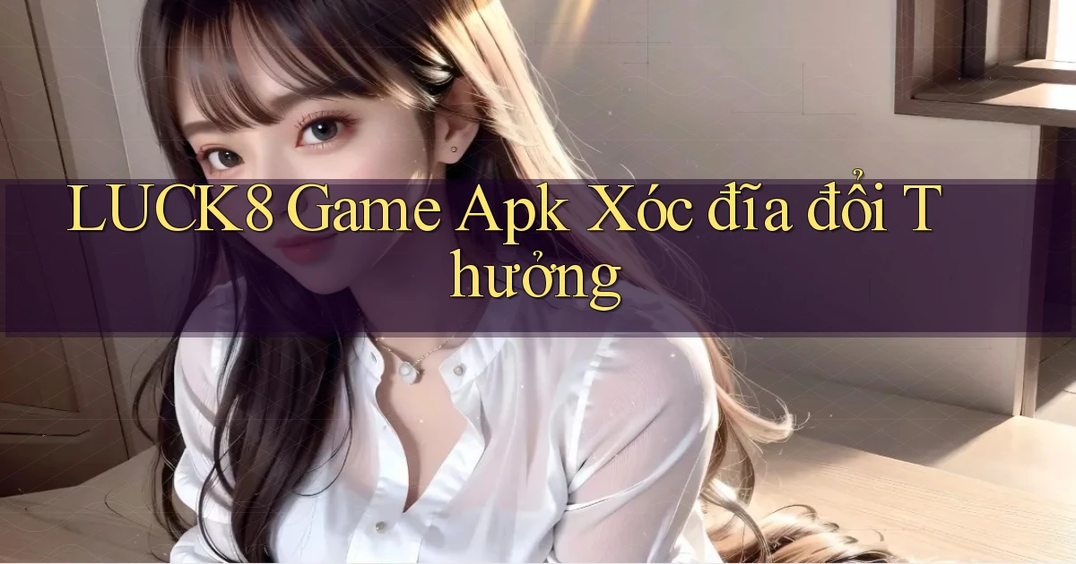 luck8  game apk xóc đĩa đổi thưởng