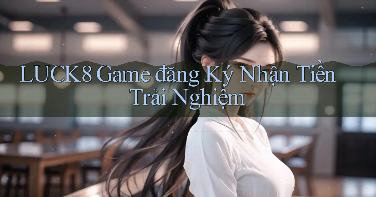 luck8  game đăng ký nhận tiền trải nghiệm