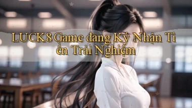 luck8  game đăng ký nhận tiền trải nghiệm