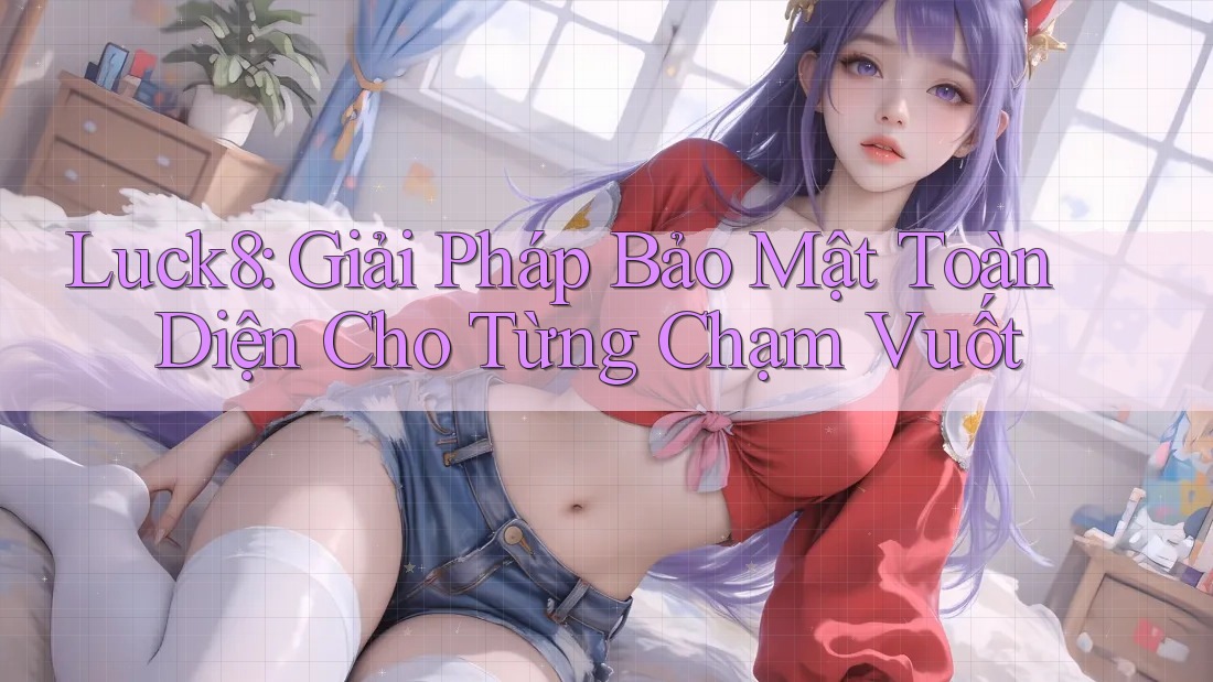 Luck8: Giải Pháp Bảo Mật Toàn Diện Cho Từng Chạm Vuốt