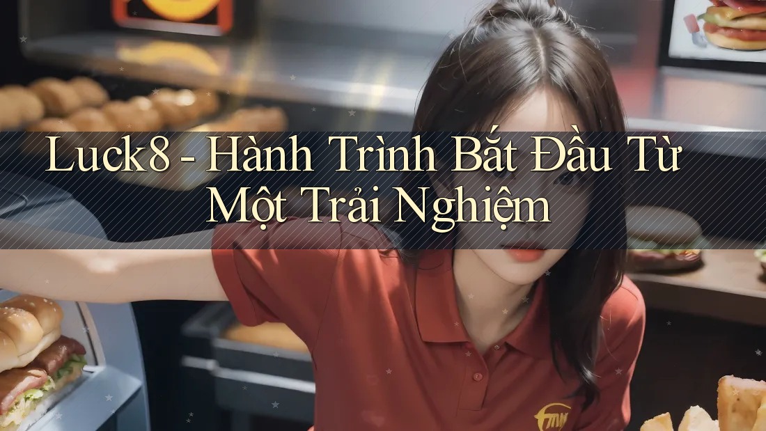Luck8 - Hành Trình Bắt Đầu Từ Một Trải Nghiệm Luck8 - Hành Trình Bắt Đầu Từ Một Trải Nghiệm