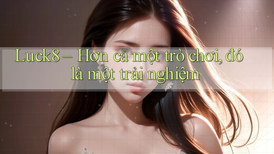 Luck8 – Hơn cả một trò chơi, đó là một trải nghiệm