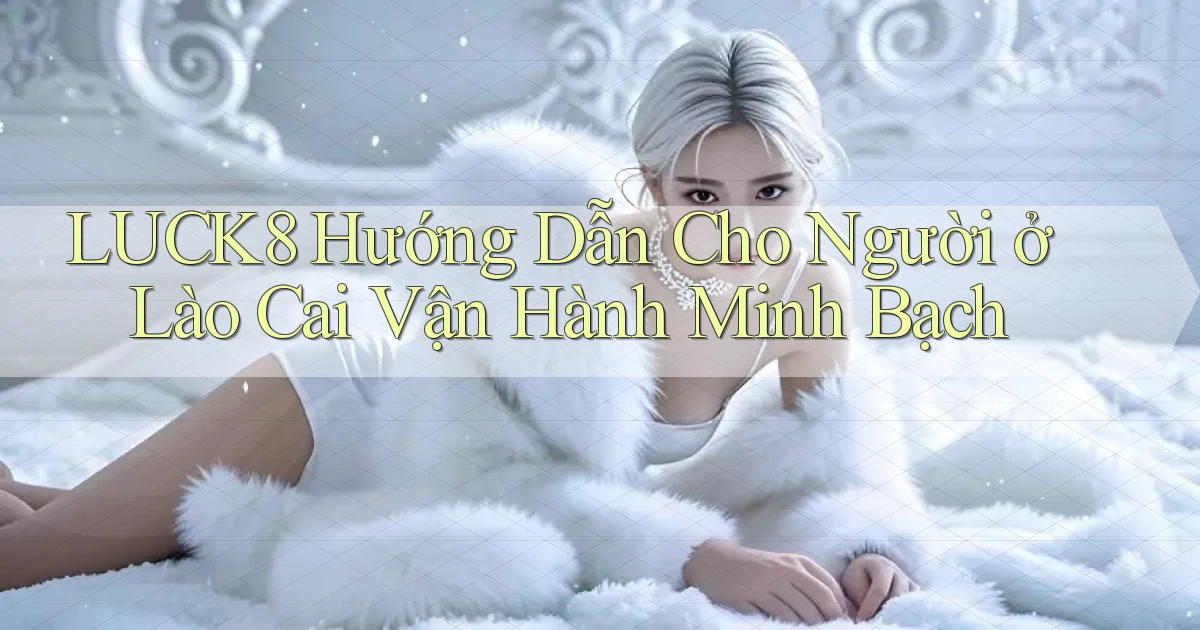luck8 hướng dẫn cho người ở Lào Cai vận hành minh bạch