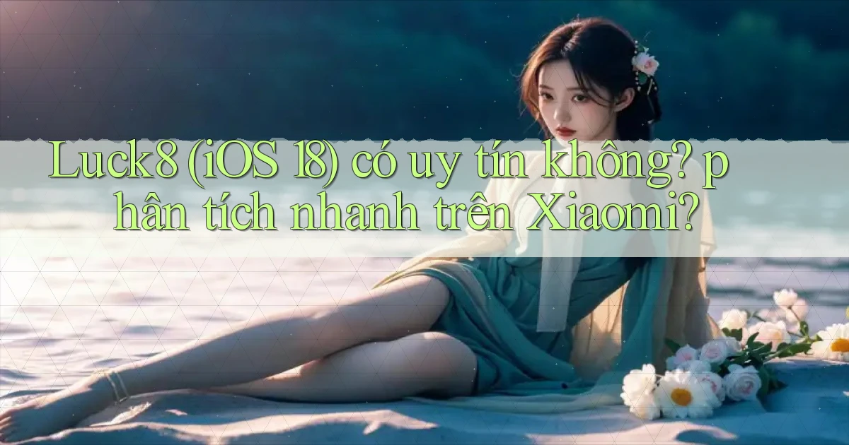 Luck8 (iOS 18) có uy tín không phân tích nhanh trên Xiaomi