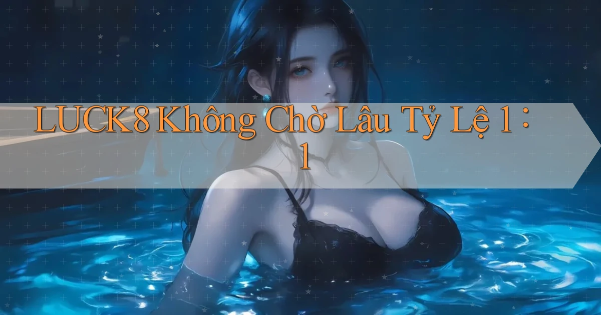 luck8 không chờ lâu tỷ lệ 1：1