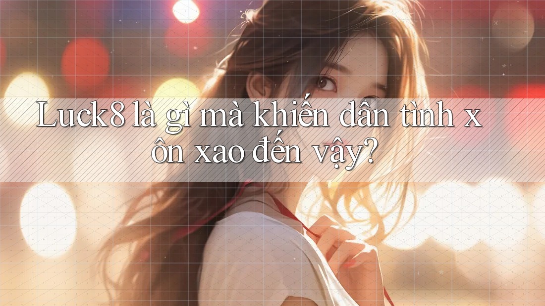Luck8 là gì mà khiến dân tình xôn xao đến vậy?