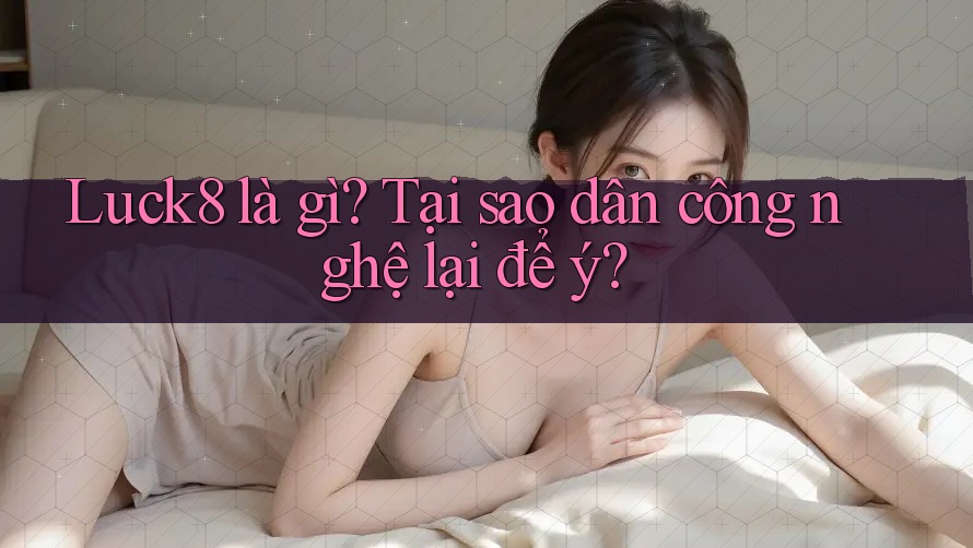 Luck8 là gì? Tại sao dân công nghệ lại để ý? Luck8 là gì? Tại sao dân công nghệ lại để ý?