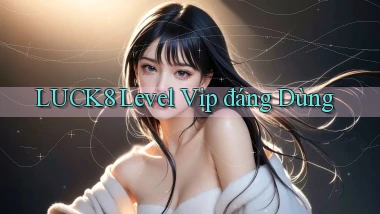 luck8 level vip đáng dùng