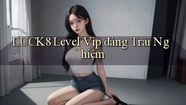 luck8 level vip đáng trải nghiệm