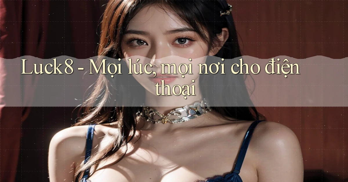 luck8 mọi lúc mọi nơi cho điện thoại